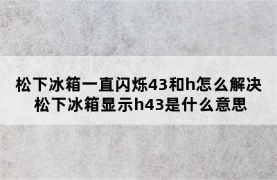 松下冰箱一直闪烁43和h怎么解决 松下冰箱显示h43是什么意思